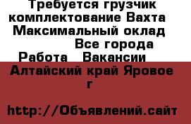 Требуется грузчик комплектование.Вахта. › Максимальный оклад ­ 79 200 - Все города Работа » Вакансии   . Алтайский край,Яровое г.